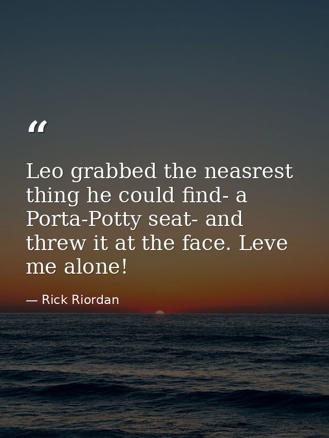 Leo grabbed the neasrest thing he could find- a Porta-Potty seat- and threw it at the face. Leve me alone! — Rick Riordan
