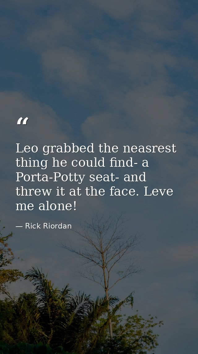 Leo grabbed the neasrest thing he could find- a Porta-Potty seat- and threw it at the face. Leve me alone! — Rick Riordan