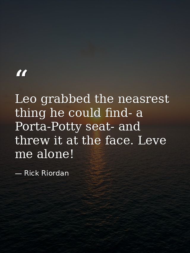 Leo grabbed the neasrest thing he could find- a Porta-Potty seat- and threw it at the face. Leve me alone! — Rick Riordan
