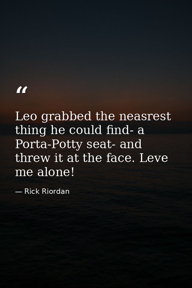 Leo grabbed the neasrest thing he could find- a Porta-Potty seat- and threw it at the face. Leve me alone! — Rick Riordan