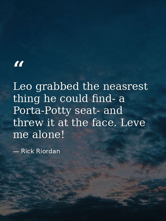Leo grabbed the neasrest thing he could find- a Porta-Potty seat- and threw it at the face. Leve me alone! — Rick Riordan