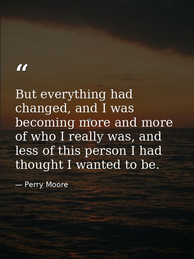 But everything had changed, and I was becoming more and more of who I really was, and less of this person I had thought  — Perry Moore