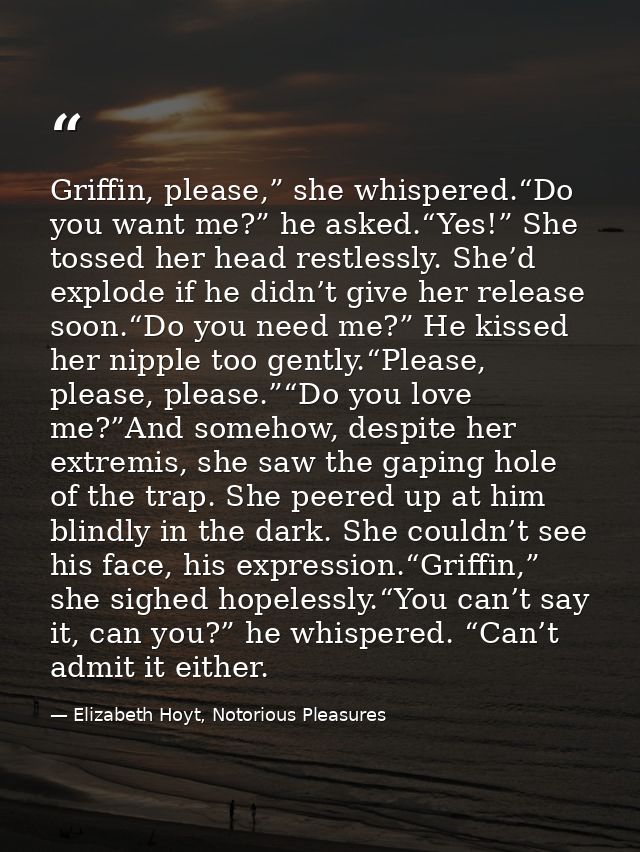 Griffin, please,” she whispered.“Do you want me?” he asked.“Yes!” She tossed her head restlessly. She’d explode if he di — Elizabeth Hoyt, Notorious Pleasures