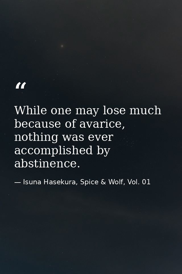 While one may lose much because of avarice, nothing was ever accomplished by abstinence. — Isuna Hasekura, Spice & Wolf, Vol. 01