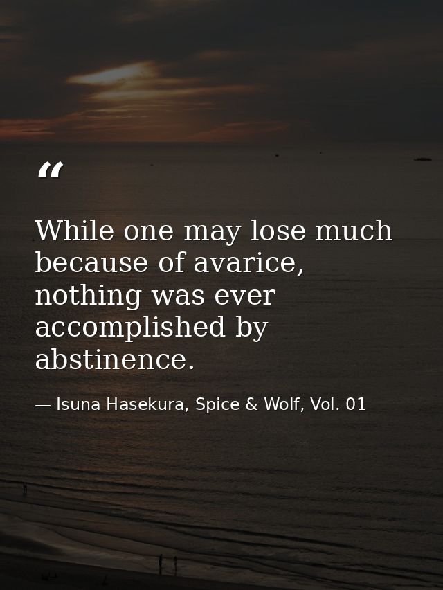 While one may lose much because of avarice, nothing was ever accomplished by abstinence. — Isuna Hasekura, Spice & Wolf, Vol. 01