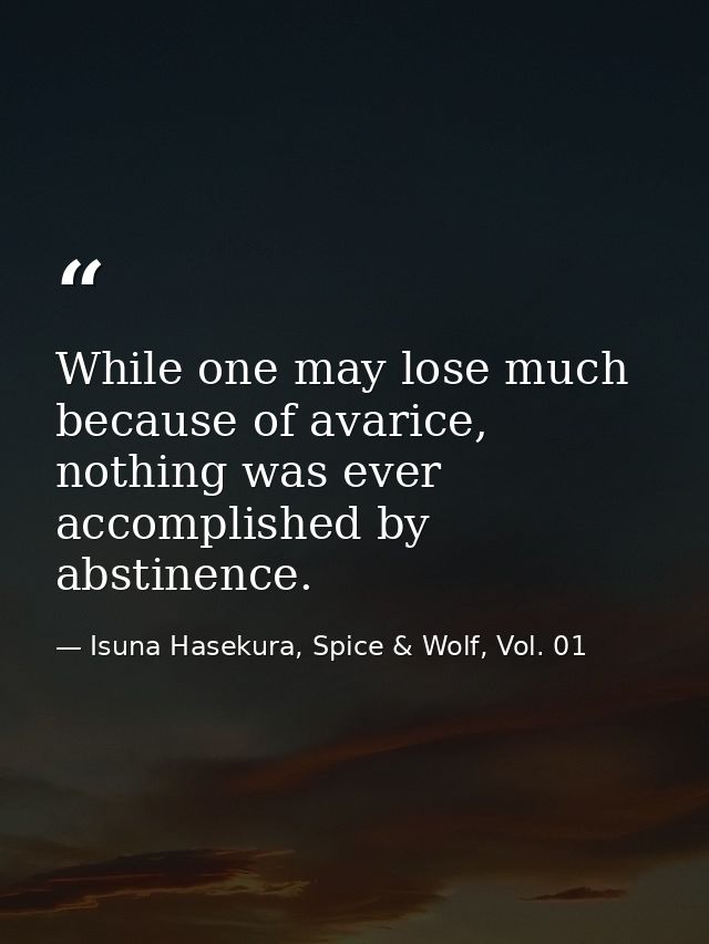 While one may lose much because of avarice, nothing was ever accomplished by abstinence. — Isuna Hasekura, Spice & Wolf, Vol. 01