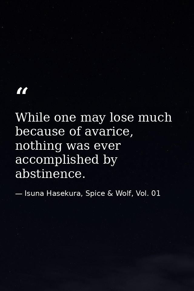 While one may lose much because of avarice, nothing was ever accomplished by abstinence. — Isuna Hasekura, Spice & Wolf, Vol. 01