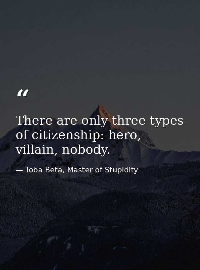 There are only three types of citizenship: hero, villain, nobody. — Toba Beta, Master of Stupidity