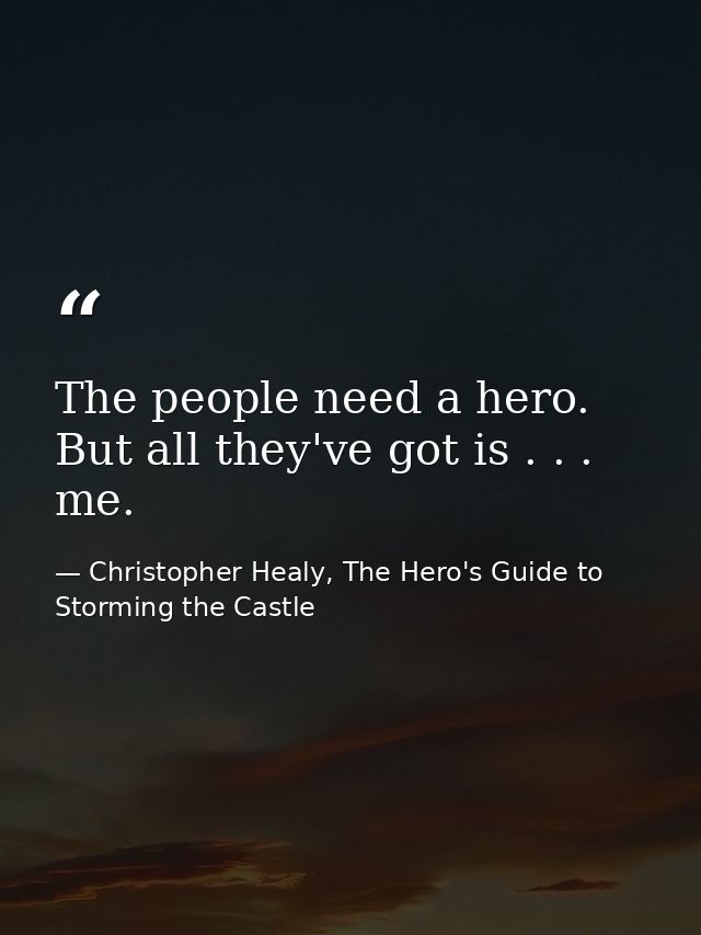 The people need a hero. But all they've got is . . . me. — Christopher Healy, The Hero's Guide to Storming the Castle