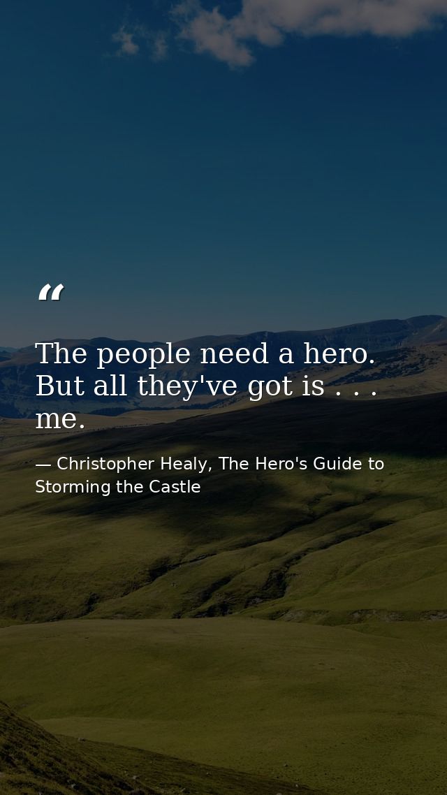 The people need a hero. But all they've got is . . . me. — Christopher Healy, The Hero's Guide to Storming the Castle