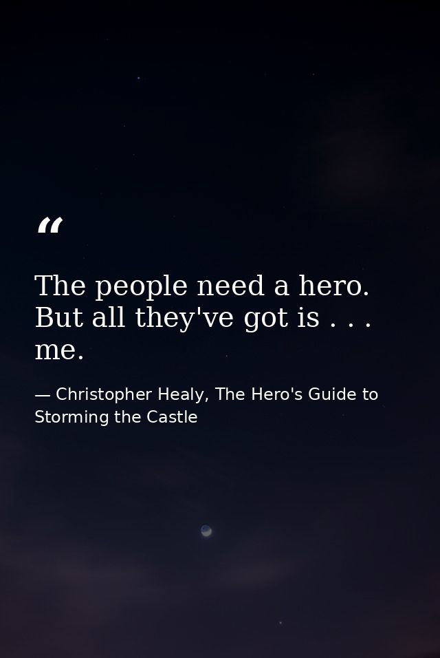 The people need a hero. But all they've got is . . . me. — Christopher Healy, The Hero's Guide to Storming the Castle