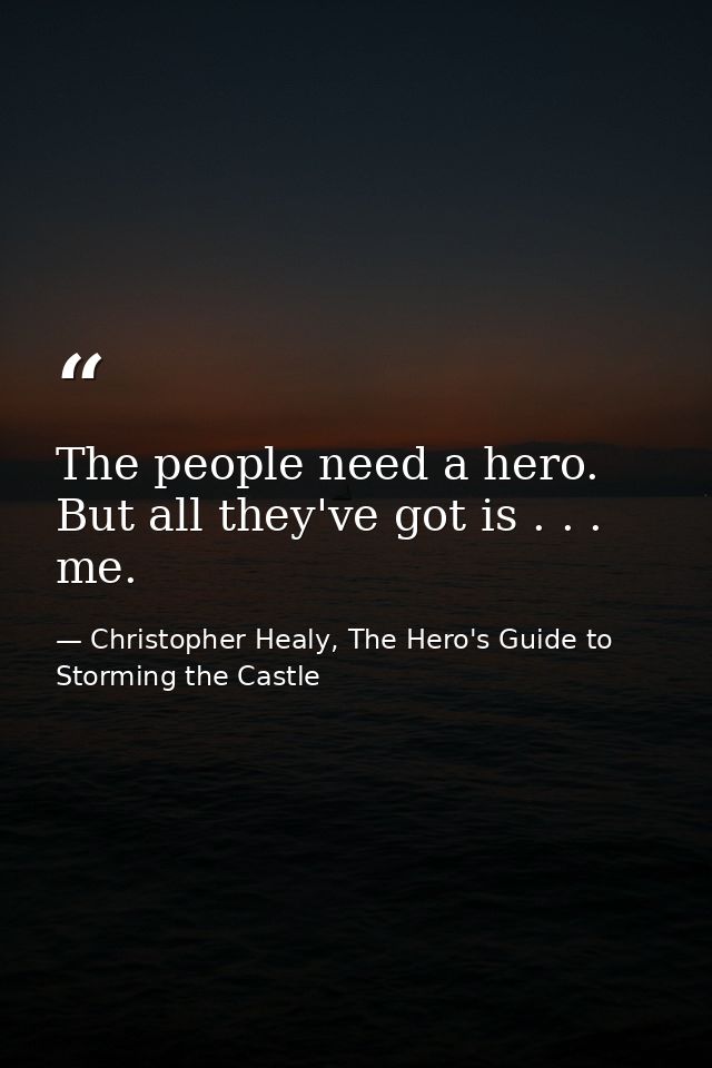 The people need a hero. But all they've got is . . . me. — Christopher Healy, The Hero's Guide to Storming the Castle