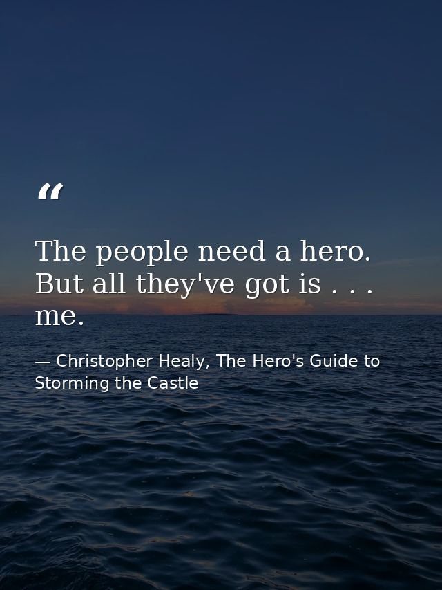 The people need a hero. But all they've got is . . . me. — Christopher Healy, The Hero's Guide to Storming the Castle