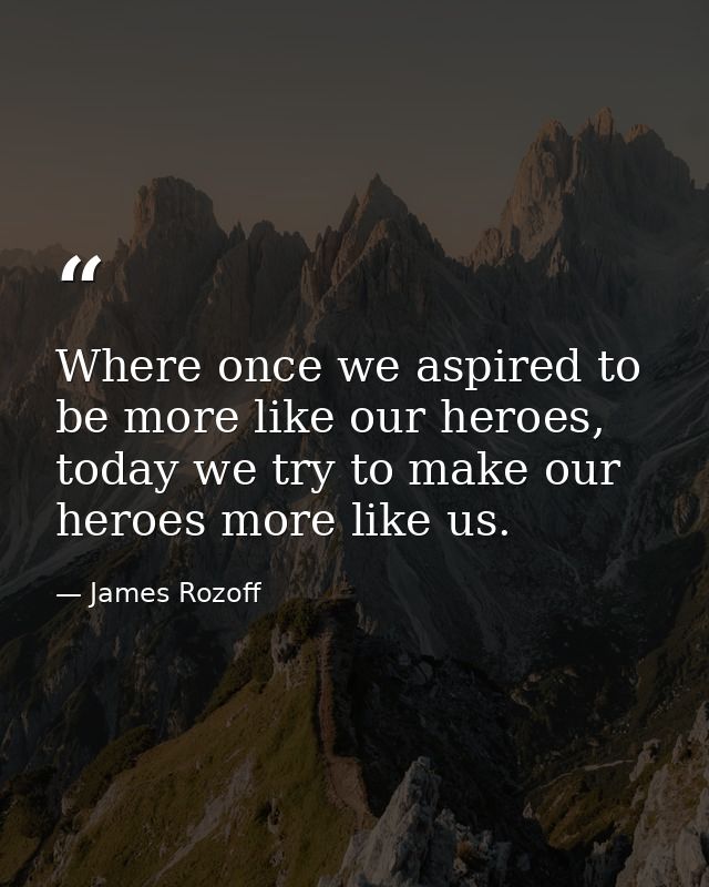 Where once we aspired to be more like our heroes, today we try to make our heroes more like us. — James Rozoff