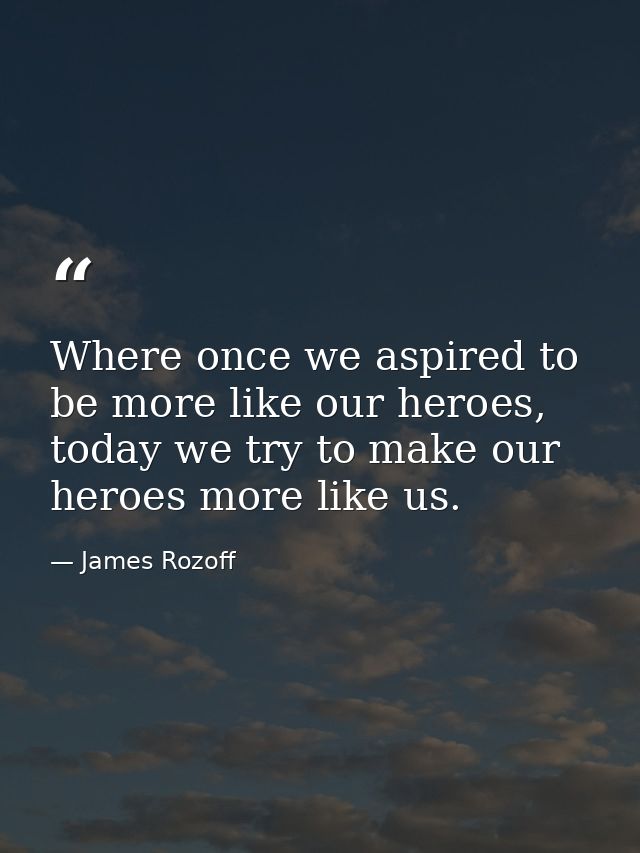 Where once we aspired to be more like our heroes, today we try to make our heroes more like us. — James Rozoff