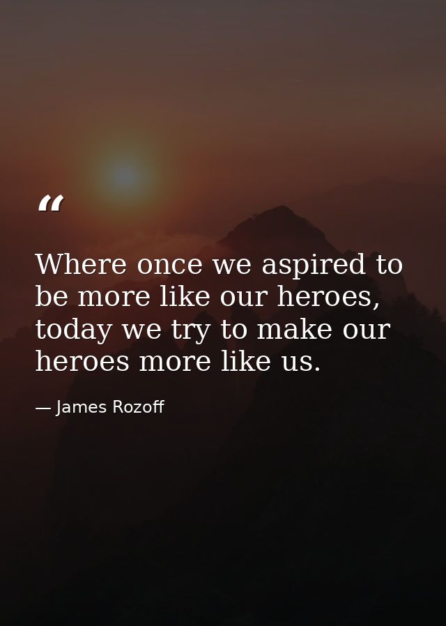 Where once we aspired to be more like our heroes, today we try to make our heroes more like us. — James Rozoff