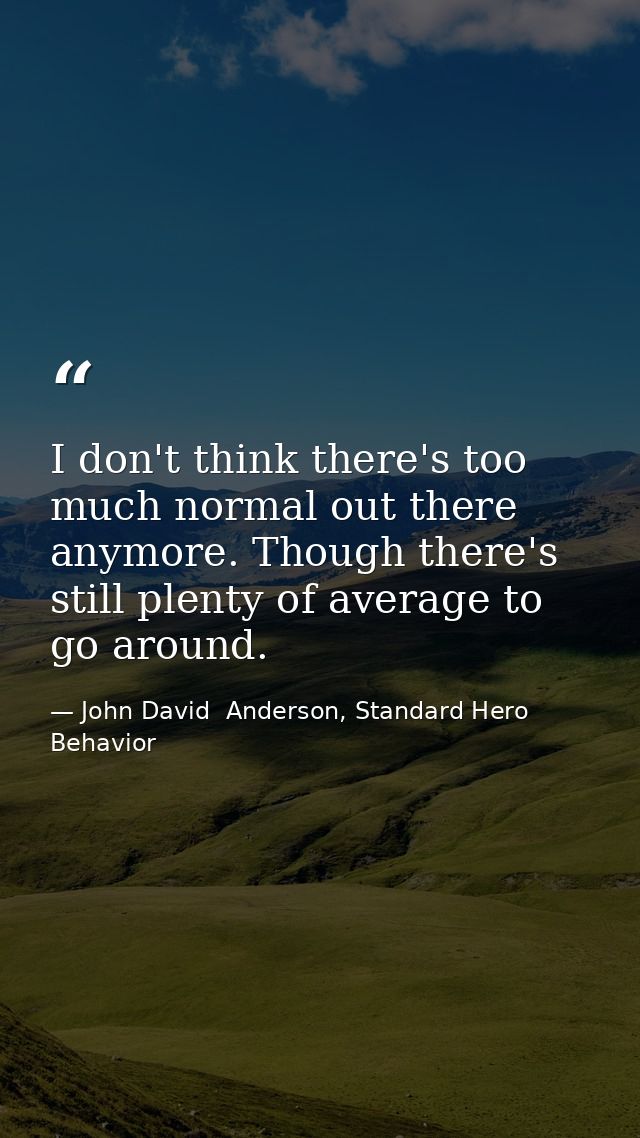 I don't think there's too much normal out there anymore. Though there's still plenty of average to go around. — John David  Anderson, Standard Hero Behavior