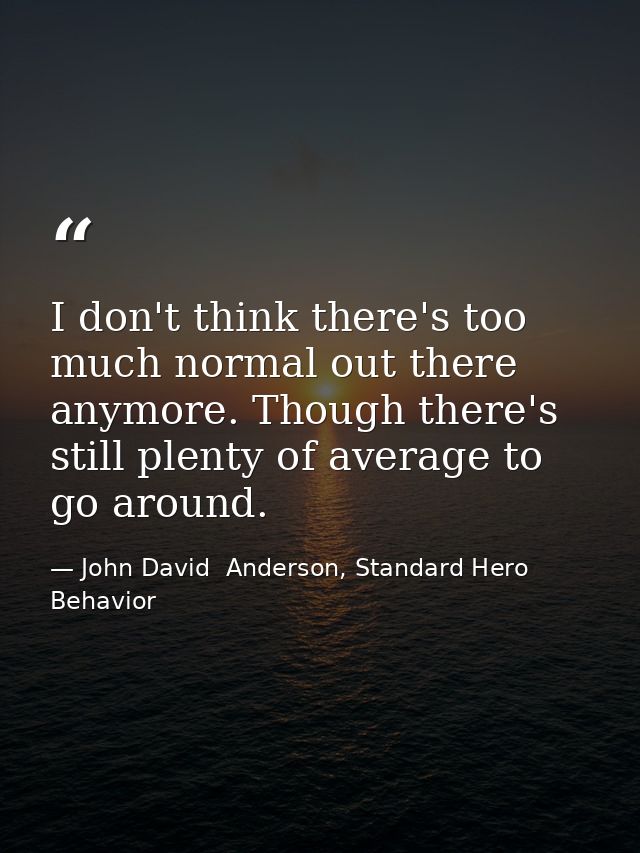 I don't think there's too much normal out there anymore. Though there's still plenty of average to go around. — John David  Anderson, Standard Hero Behavior