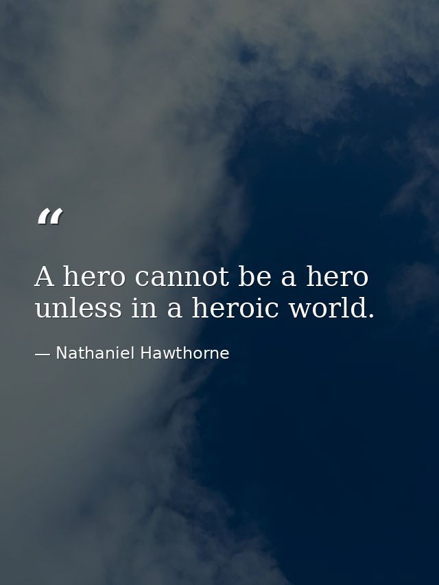 A hero cannot be a hero unless in a heroic world. — Nathaniel Hawthorne