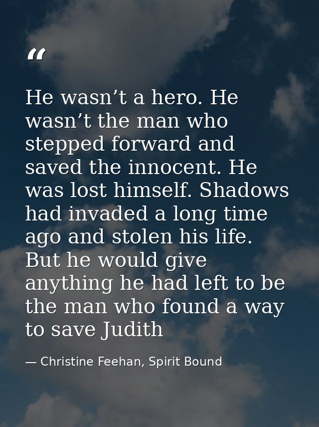 He wasn’t a hero. He wasn’t the man who stepped forward and saved the innocent. He was lost himself. Shadows had invaded — Christine Feehan, Spirit Bound