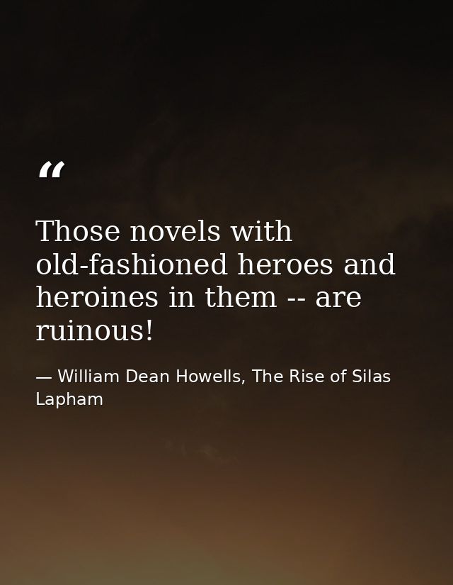Those novels with old-fashioned heroes and heroines in them -- are ruinous! — William Dean Howells, The Rise of Silas Lapham