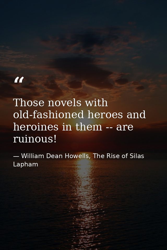 Those novels with old-fashioned heroes and heroines in them -- are ruinous! — William Dean Howells, The Rise of Silas Lapham