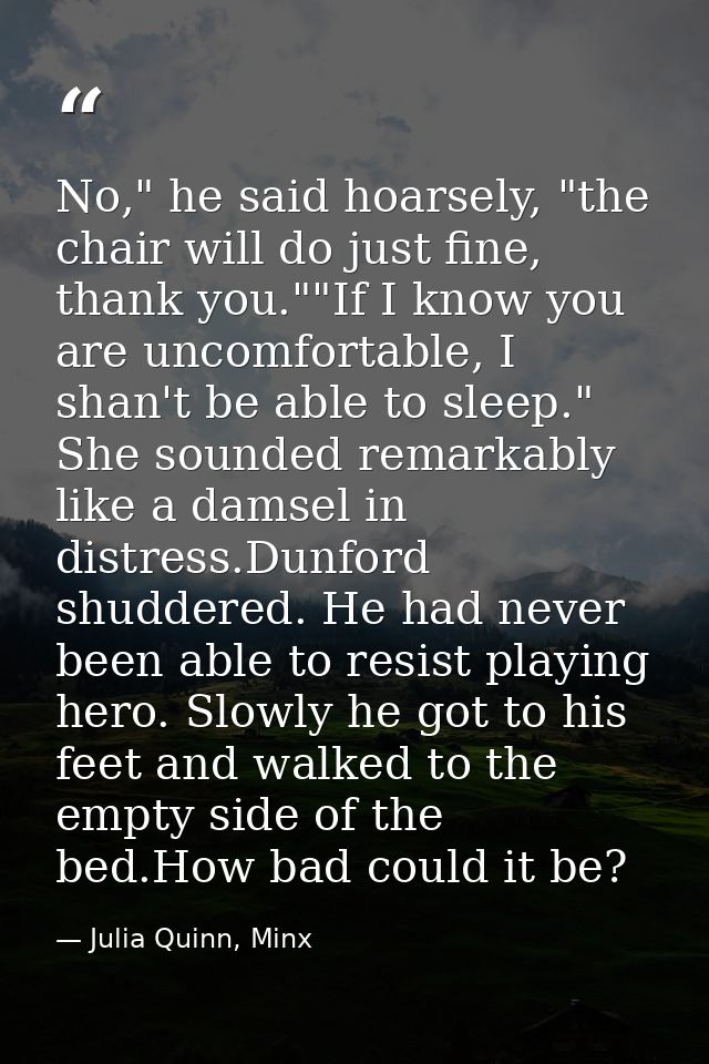 No," he said hoarsely, "the chair will do just fine, thank you.""If I know you are uncomfortable, I shan't be able to sl — Julia Quinn, Minx