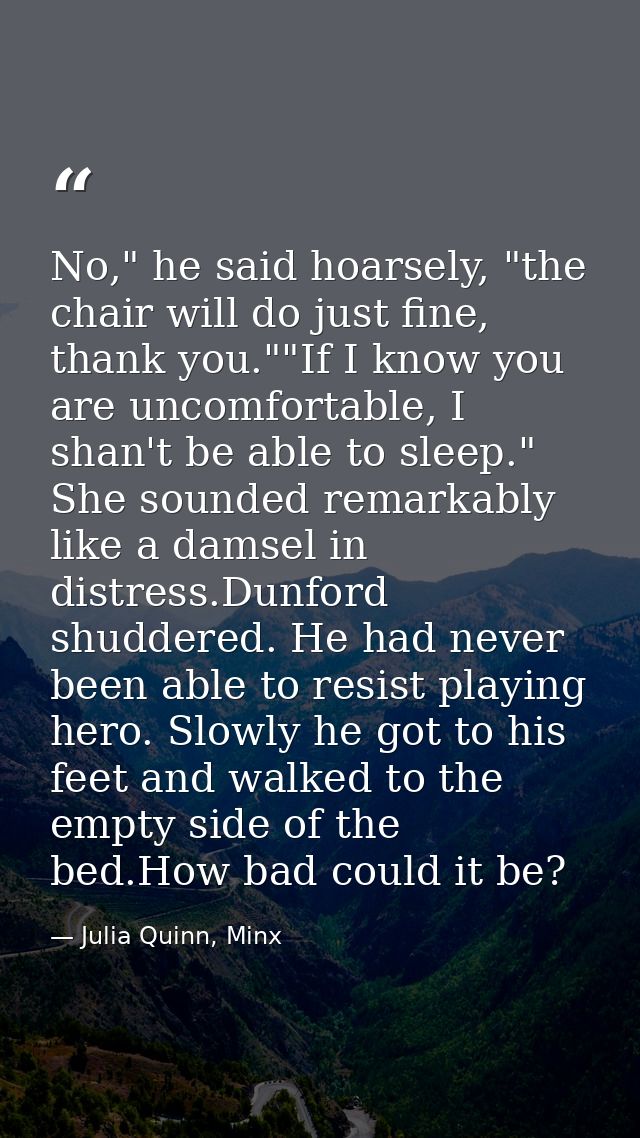 No," he said hoarsely, "the chair will do just fine, thank you.""If I know you are uncomfortable, I shan't be able to sl — Julia Quinn, Minx
