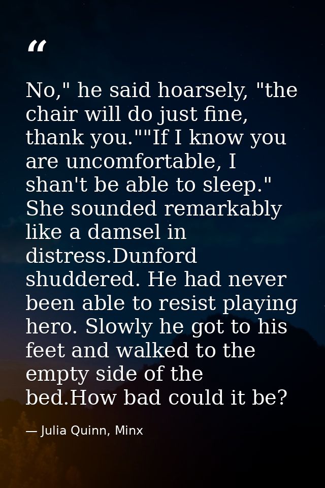 No," he said hoarsely, "the chair will do just fine, thank you.""If I know you are uncomfortable, I shan't be able to sl — Julia Quinn, Minx