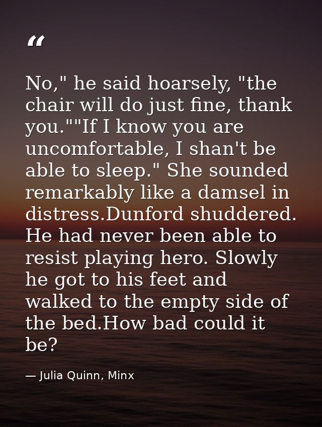 No," he said hoarsely, "the chair will do just fine, thank you.""If I know you are uncomfortable, I shan't be able to sl — Julia Quinn, Minx