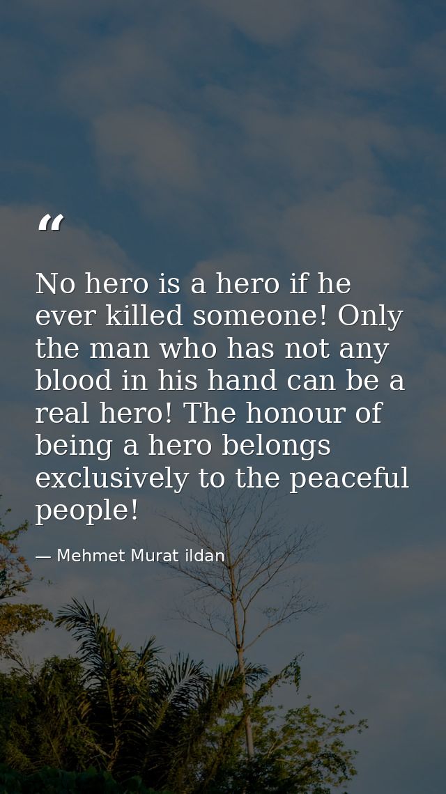 No hero is a hero if he ever killed someone! Only the man who has not any blood in his hand can be a real hero! The hono — Mehmet Murat ildan