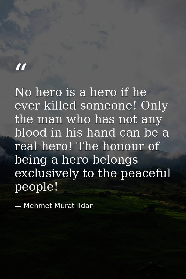 No hero is a hero if he ever killed someone! Only the man who has not any blood in his hand can be a real hero! The hono — Mehmet Murat ildan