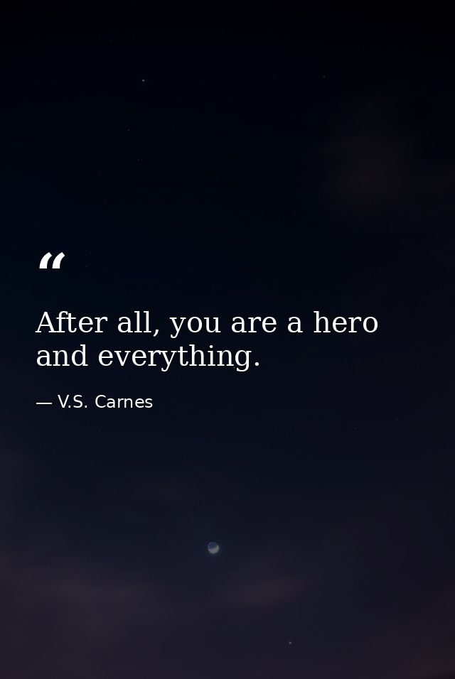 After all, you are a hero and everything. — V.S. Carnes