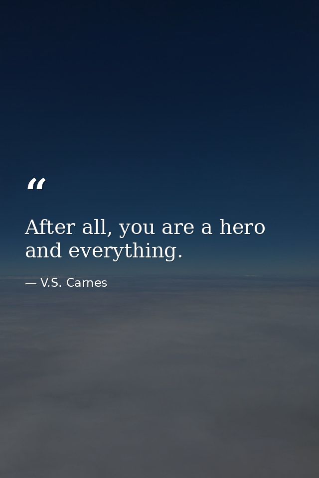 After all, you are a hero and everything. — V.S. Carnes