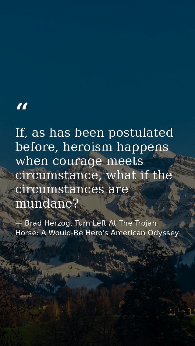 If, as has been postulated before, heroism happens when courage meets circumstance, what if the circumstances are mundan — Brad Herzog, Turn Left At The Trojan Horse: A Would-Be Hero's American Odyssey