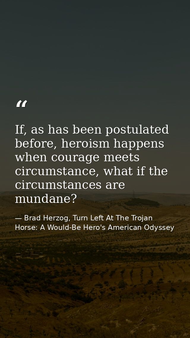 If, as has been postulated before, heroism happens when courage meets circumstance, what if the circumstances are mundan — Brad Herzog, Turn Left At The Trojan Horse: A Would-Be Hero's American Odyssey