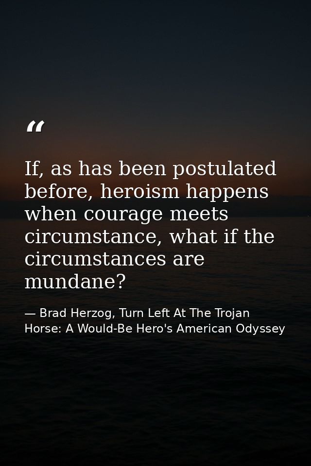If, as has been postulated before, heroism happens when courage meets circumstance, what if the circumstances are mundan — Brad Herzog, Turn Left At The Trojan Horse: A Would-Be Hero's American Odyssey