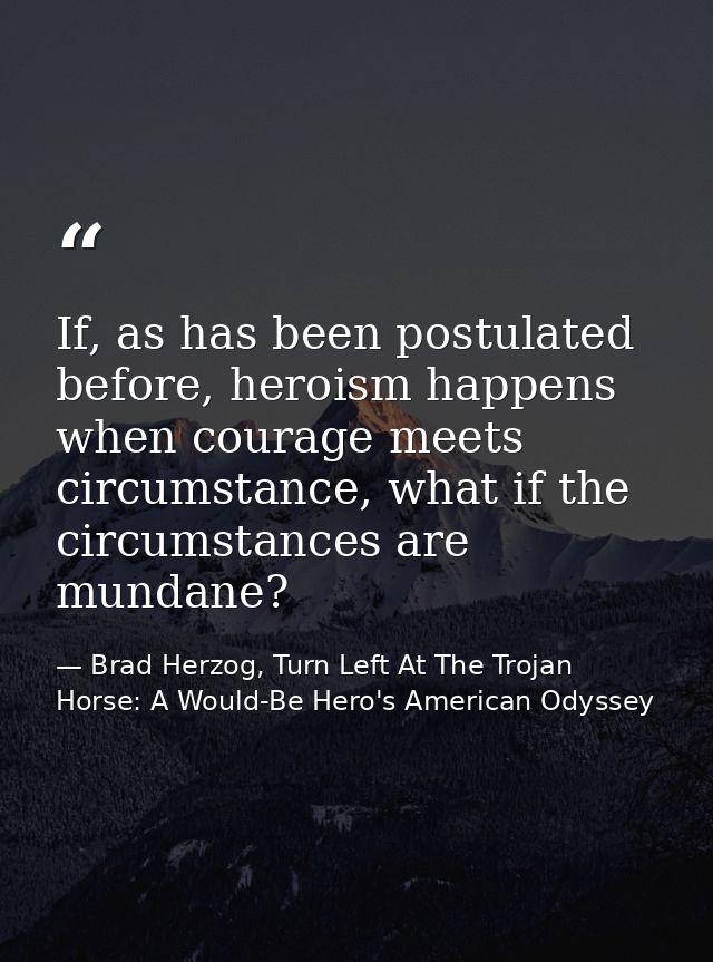 If, as has been postulated before, heroism happens when courage meets circumstance, what if the circumstances are mundan — Brad Herzog, Turn Left At The Trojan Horse: A Would-Be Hero's American Odyssey