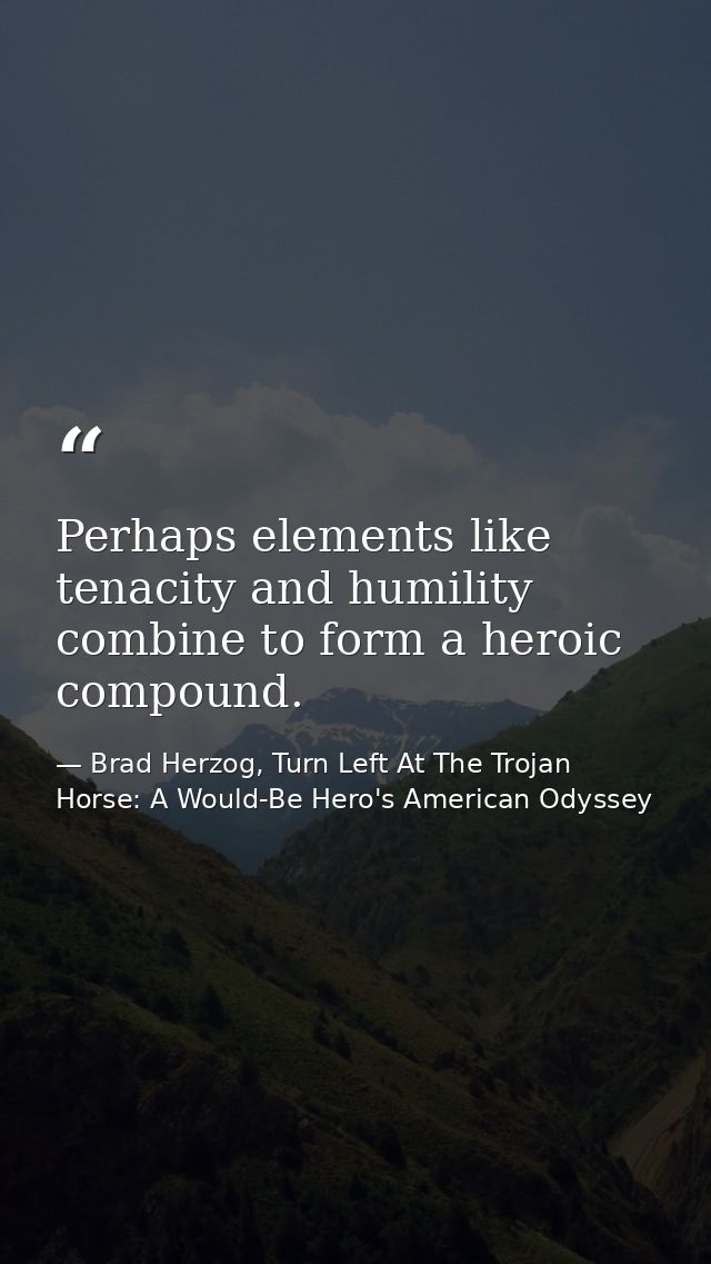 Perhaps elements like tenacity and humility combine to form a heroic compound. — Brad Herzog, Turn Left At The Trojan Horse: A Would-Be Hero's American Odyssey
