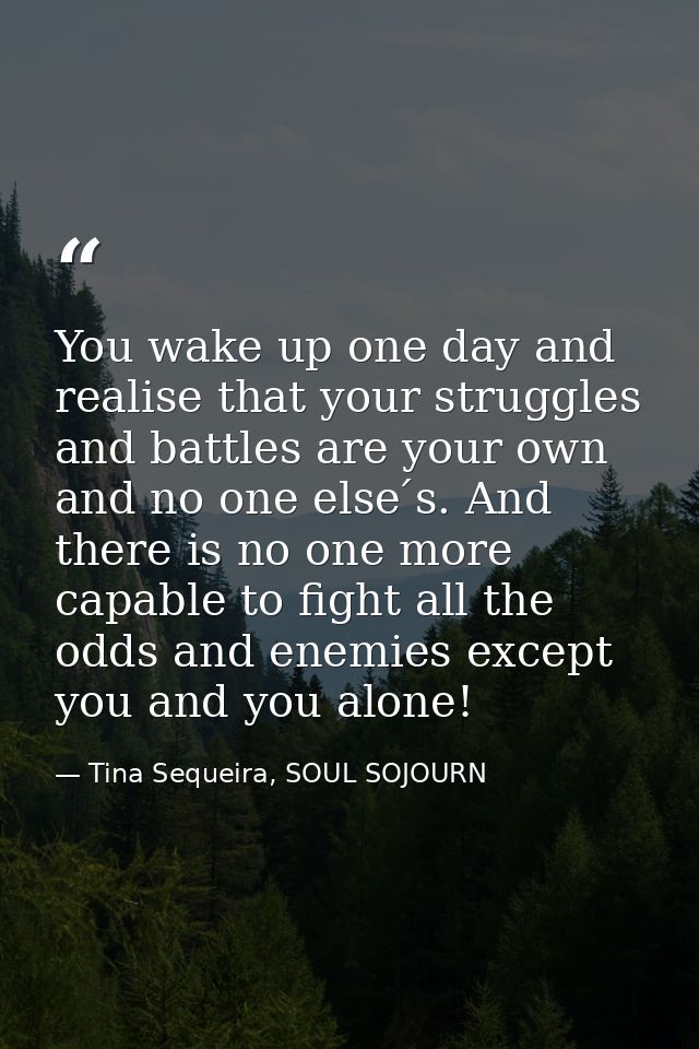 You wake up one day and realise that your struggles and battles are your own and no one else ́s. And there is no one mor — Tina Sequeira, SOUL SOJOURN