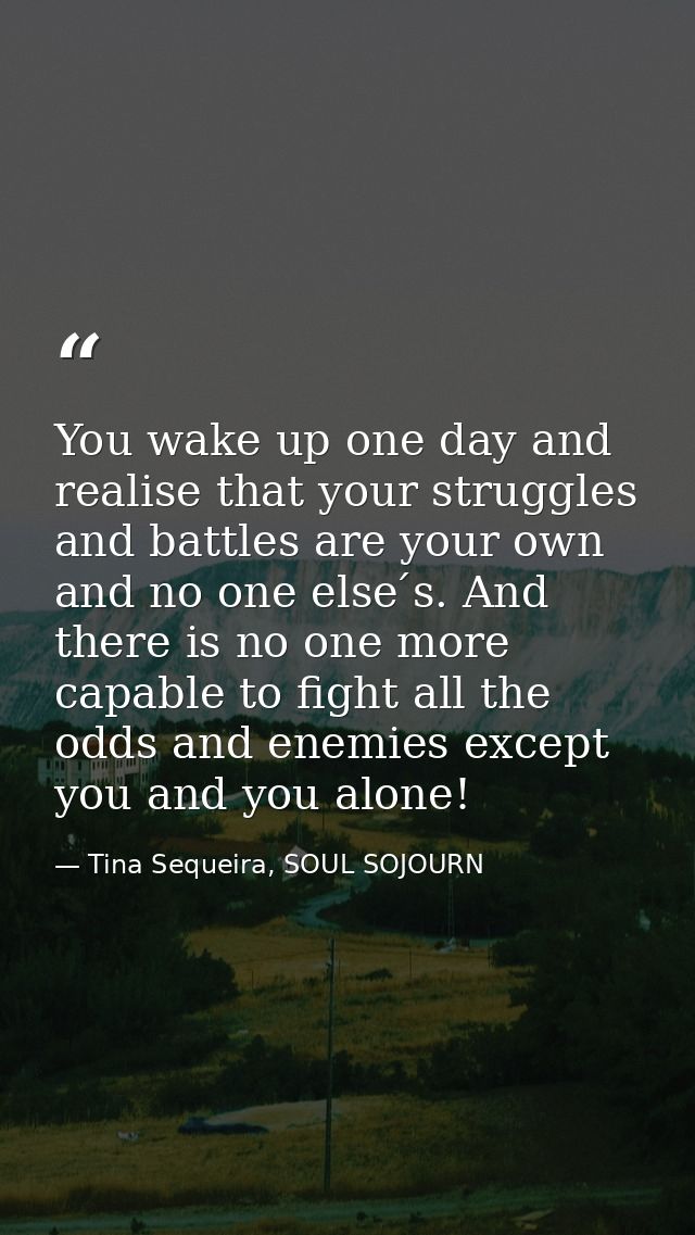 You wake up one day and realise that your struggles and battles are your own and no one else ́s. And there is no one mor — Tina Sequeira, SOUL SOJOURN