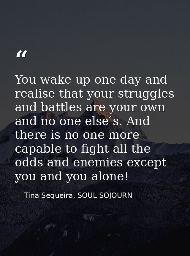 You wake up one day and realise that your struggles and battles are your own and no one else ́s. And there is no one mor — Tina Sequeira, SOUL SOJOURN