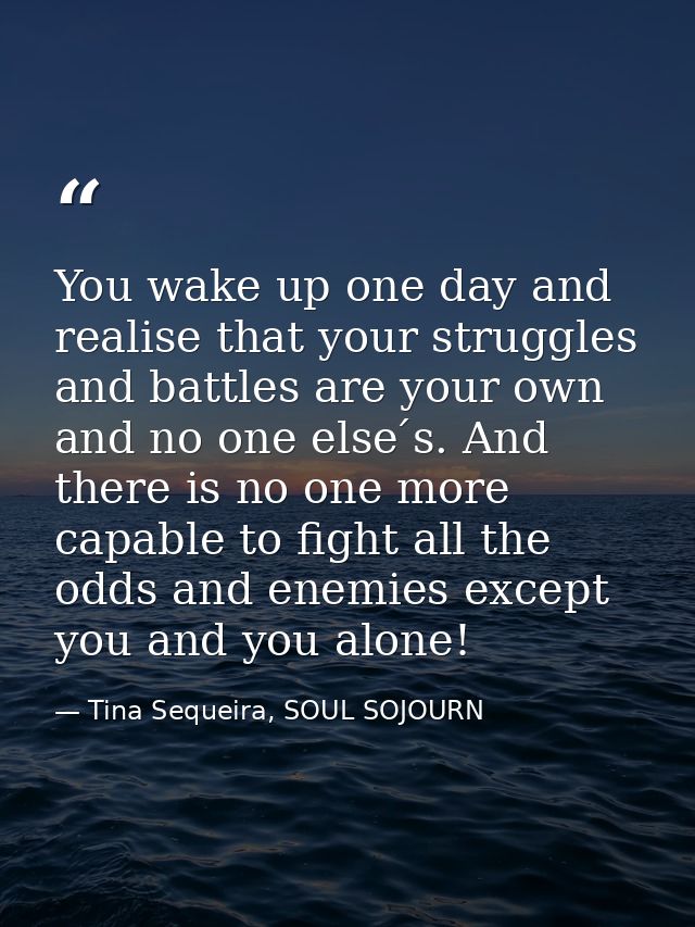 You wake up one day and realise that your struggles and battles are your own and no one else ́s. And there is no one mor — Tina Sequeira, SOUL SOJOURN