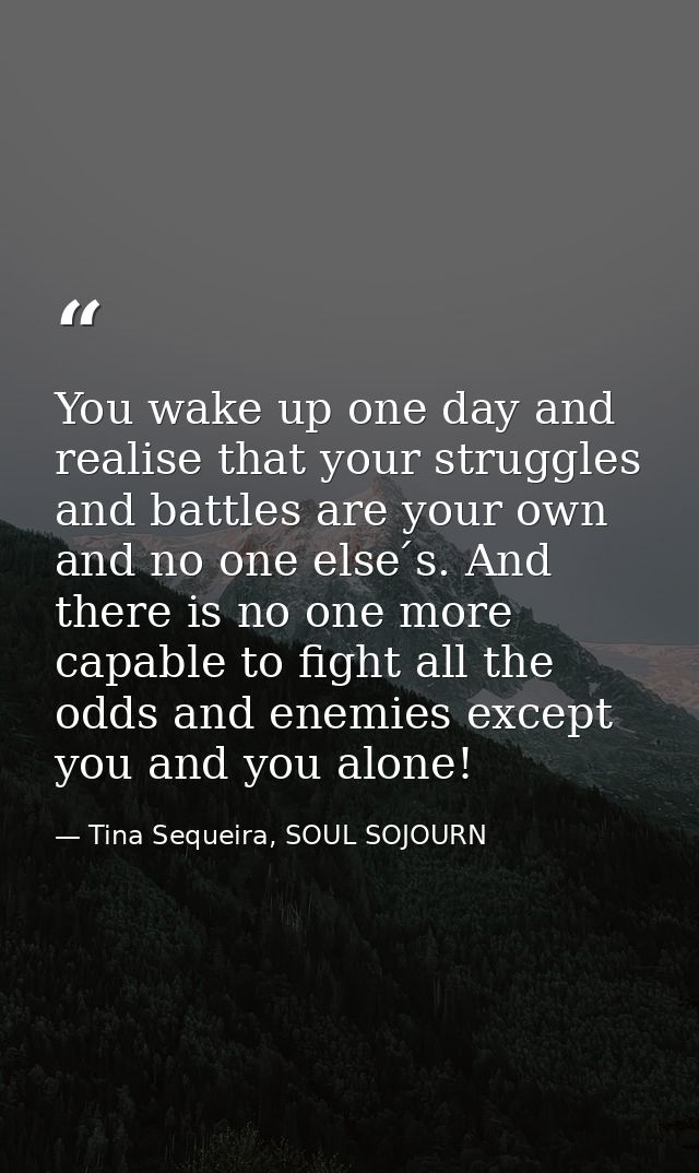 You wake up one day and realise that your struggles and battles are your own and no one else ́s. And there is no one mor — Tina Sequeira, SOUL SOJOURN