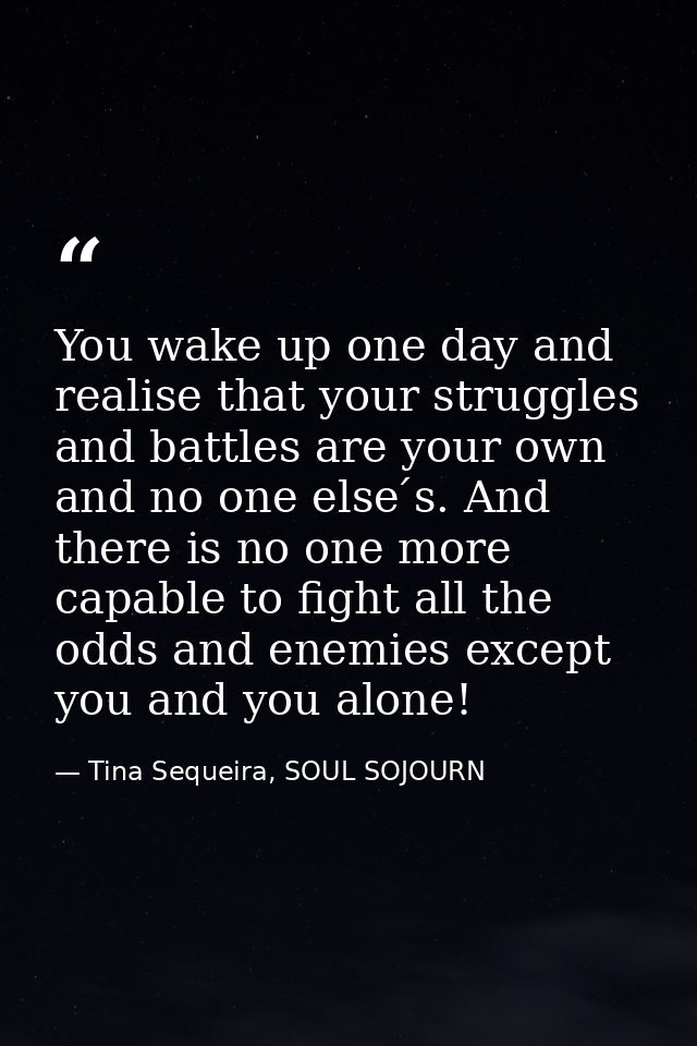 You wake up one day and realise that your struggles and battles are your own and no one else ́s. And there is no one mor — Tina Sequeira, SOUL SOJOURN