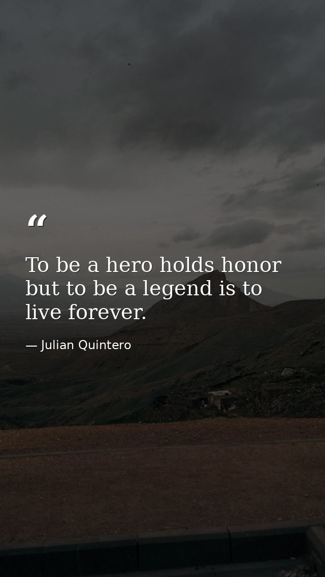 To be a hero holds honor but to be a legend is to live forever. — Julian Quintero