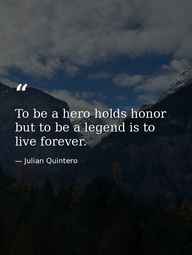 To be a hero holds honor but to be a legend is to live forever. — Julian Quintero