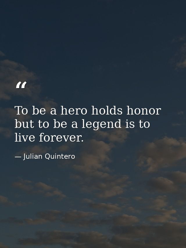 To be a hero holds honor but to be a legend is to live forever. — Julian Quintero