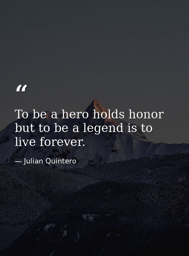 To be a hero holds honor but to be a legend is to live forever. — Julian Quintero