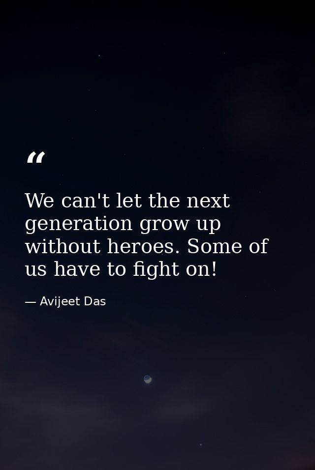 We can't let the next generation grow up without heroes. Some of us have to fight on! — Avijeet Das